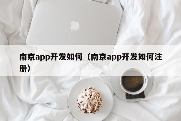 南京app开发如何（南京app开发如何注册）