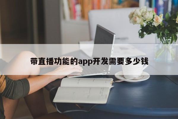 带直播功能的app开发需要多少钱