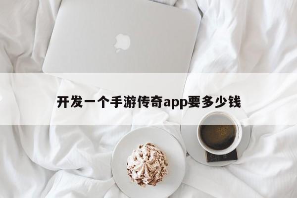 开发一个手游传奇app要多少钱