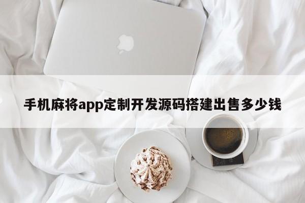 手机麻将app定制开发源码搭建出售多少钱