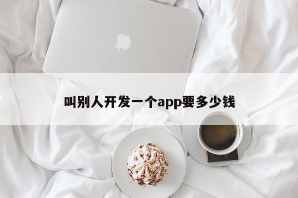 叫别人开发一个app要多少钱