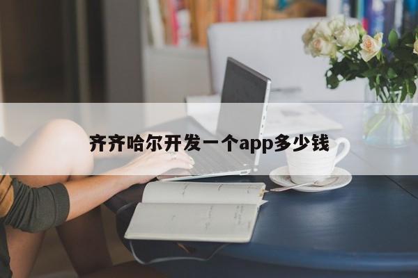 齐齐哈尔开发一个app多少钱